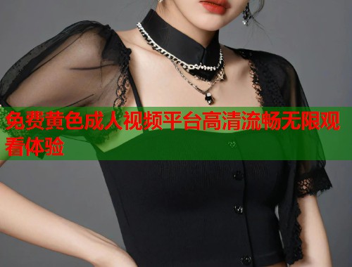 免费黄色成人视频平台高清流畅无限观看体验