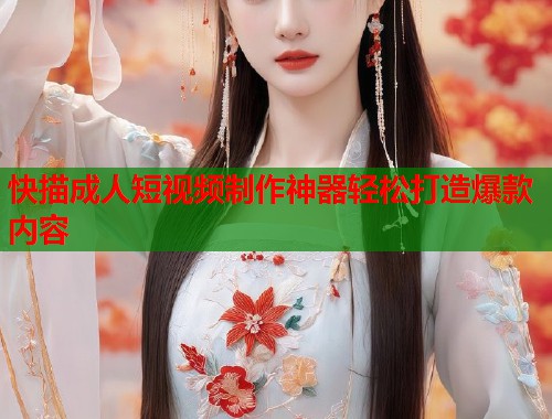 快描成人短视频制作神器轻松打造爆款内容 快描成人短视频制作神器轻松打造爆款内容