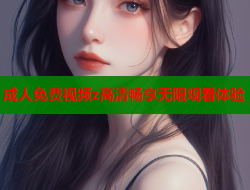 成人免费视频z高清畅享无限观看体验 成人免费视频z高清畅享无限观看体验