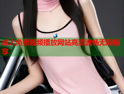 成人免费视频播放网站高清流畅无限畅享