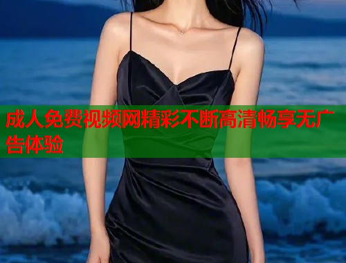 成人免费视频网精彩不断高清畅享无广告体验