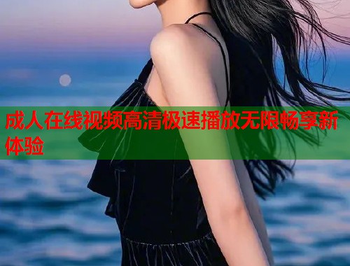 成人在线视频高清极速播放无限畅享新体验