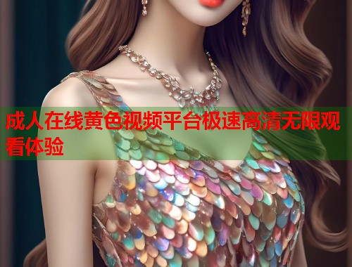 成人在线黄色视频平台极速高清无限观看体验 成人在线黄色视频平台极速高清无限观看体验