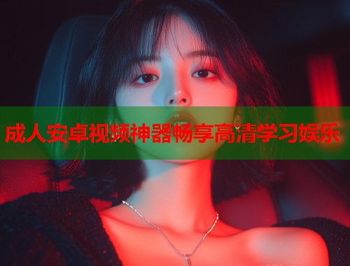 成人安卓视频神器畅享高清学习娱乐