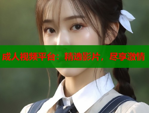成人视频平台:精选影片,尽享激情 成人视频平台:精选影片,尽享激情