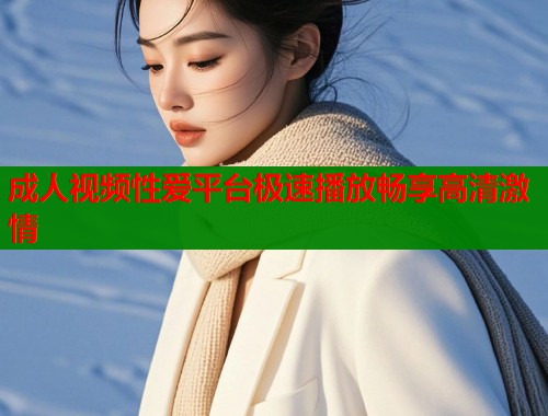 成人视频性爱平台极速播放畅享高清激情