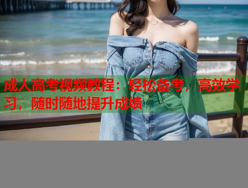 成人高考视频教程：轻松备考，高效学习，随时随地提升成绩