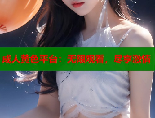 成人黄色平台:无限观看,尽享激情 成人黄色平台:无限观看,尽享激情