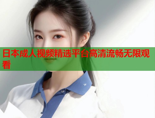 日本成人视频精选平台高清流畅无限观看