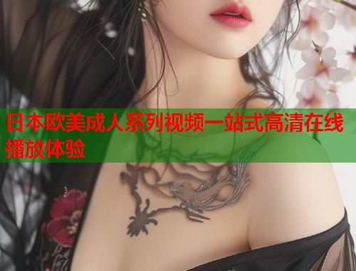 日本欧美成人系列视频一站式高清在线播放体验 日本欧美成人系列视频一站式高清在线播放体验
