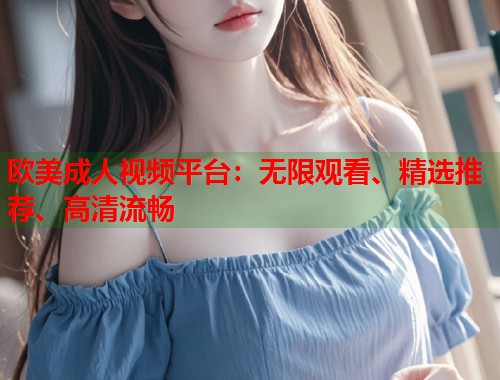 欧美成人视频平台：无限观看、精选推荐、高清流畅