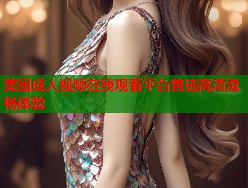 美国成人视频在线观看平台首选高清流畅体验