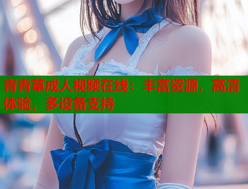 青青草成人视频在线:丰富资源,高清体验,多设备支持 青青草成人视频在线:丰富资源,高清体验,多设备支持