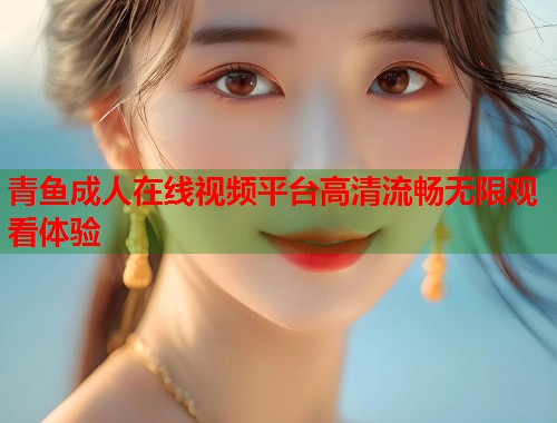 青鱼成人在线视频平台高清流畅无限观看体验