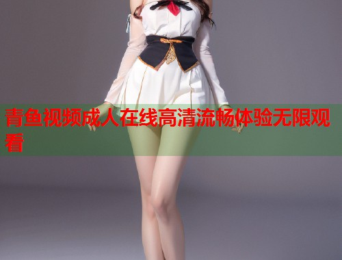 青鱼视频成人在线高清流畅体验无限观看