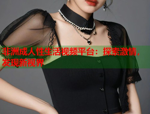 非洲成人性生活视频平台：探索激情，发现新视界