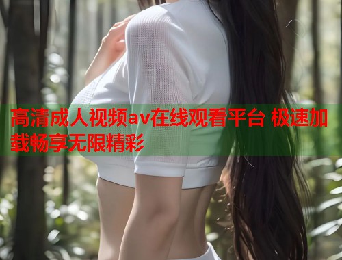 高清成人视频av在线观看平台 极速加载畅享无限精彩