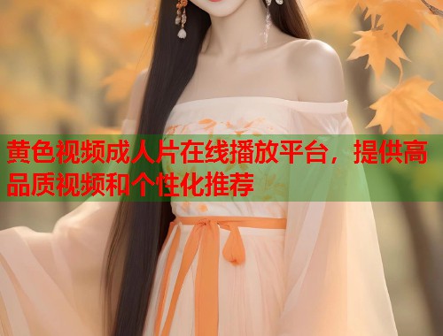 黄色视频成人片在线播放平台，提供高品质视频和个性化推荐