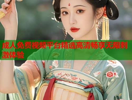 成人免费视频平台精选高清畅享无限刺激体验 成人免费视频平台精选高清畅享无限刺激体验