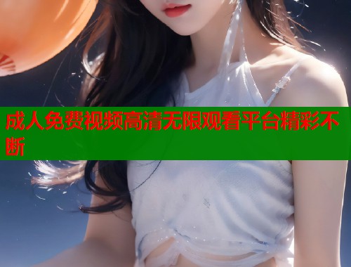 成人免费视频高清无限观看平台精彩不断