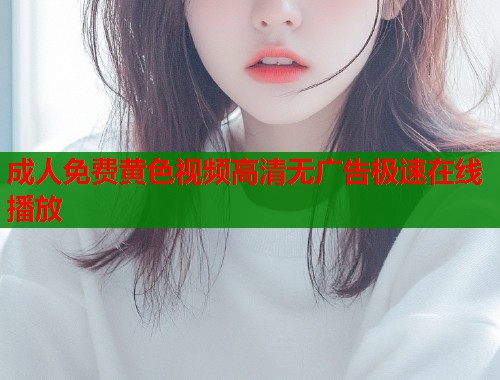 成人免费黄色视频高清无广告极速在线播放