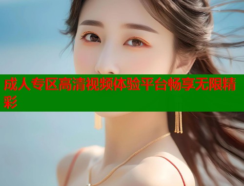 成人专区高清视频体验平台畅享无限精彩