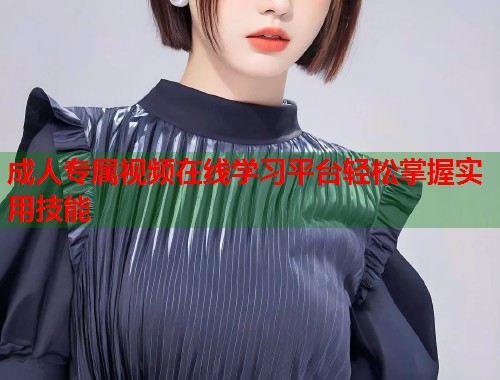 成人专属视频在线学习平台轻松掌握实用技能 成人专属视频在线学习平台轻松掌握实用技能