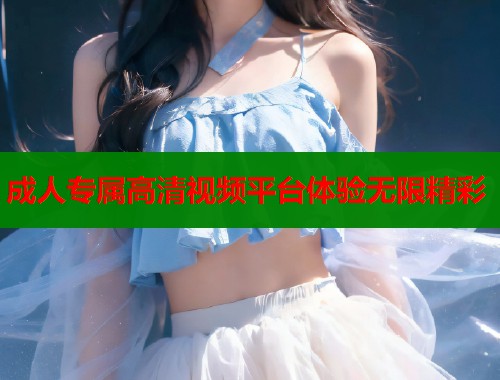 成人专属高清视频平台体验无限精彩
