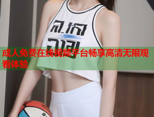 成人免费在线视频平台畅享高清无限观看体验