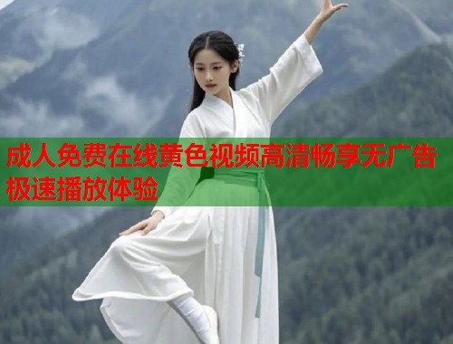 成人免费在线黄色视频高清畅享无广告极速播放体验 成人免费在线黄色视频高清畅享无广告极速播放体验
