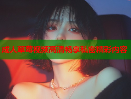 成人草莓视频高清畅享私密精彩内容