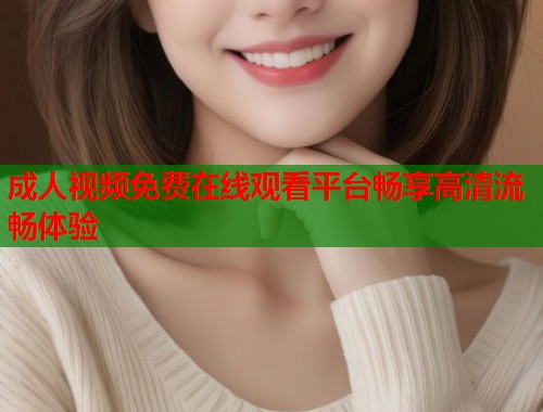 成人视频免费在线观看平台畅享高清流畅体验