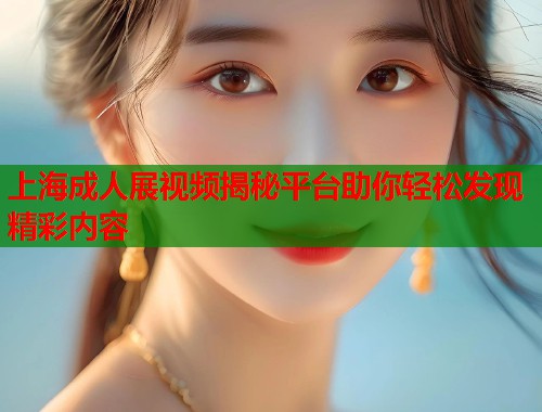 上海成人展视频揭秘平台助你轻松发现精彩内容