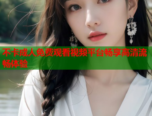不卡成人免费观看视频平台畅享高清流畅体验