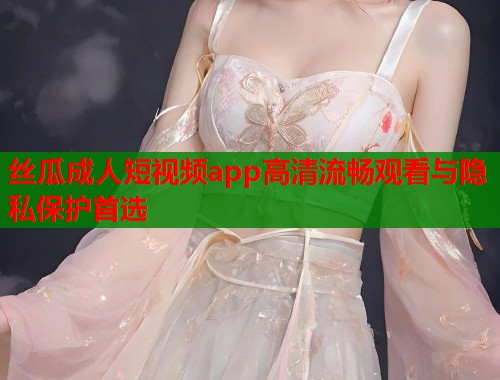 丝瓜成人短视频app高清流畅观看与隐私保护首选