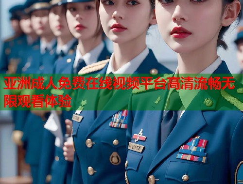 亚洲成人免费在线视频平台高清流畅无限观看体验