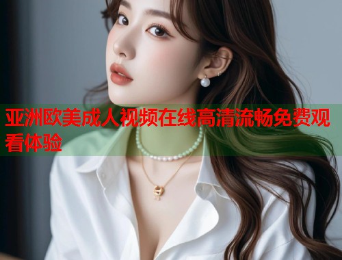 亚洲欧美成人视频在线高清流畅免费观看体验