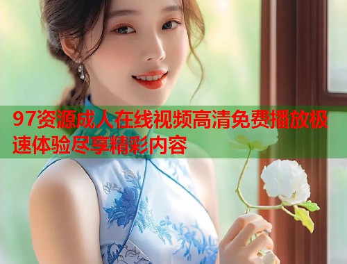 97资源成人在线视频高清免费播放极速体验尽享精彩内容