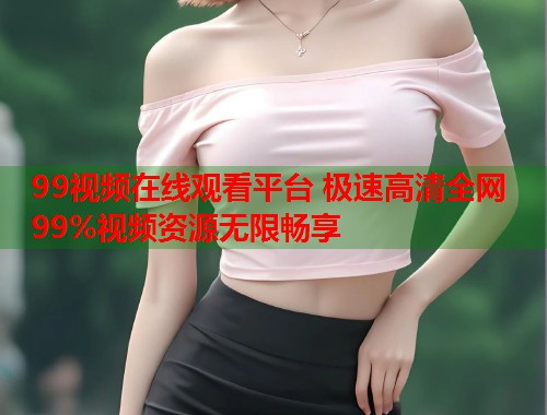99视频在线观看平台 极速高清全网99%视频资源无限畅享