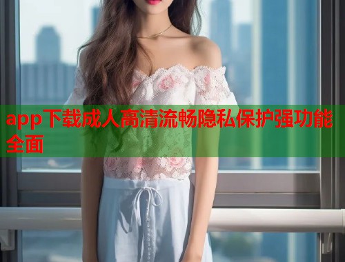 app下载成人高清流畅隐私保护强功能全面