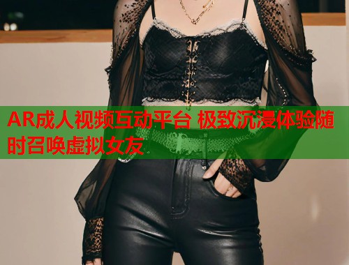 AR成人视频互动平台 极致沉浸体验随时召唤虚拟女友
