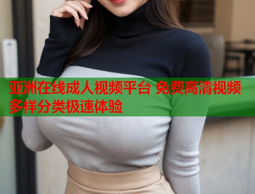 亚洲在线成人视频平台 免费高清视频多样分类极速体验