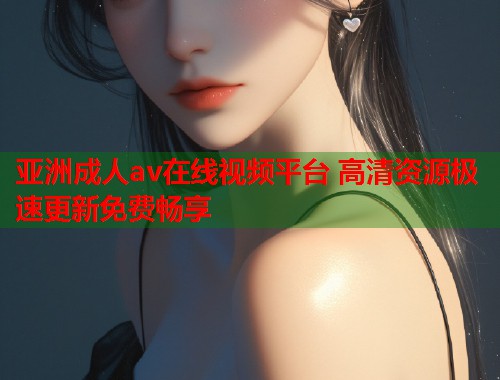 亚洲成人av在线视频平台 高清资源极速更新免费畅享