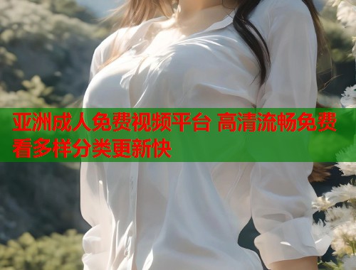 亚洲成人免费视频平台 高清流畅免费看多样分类更新快