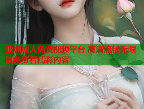 亚洲成人免费视频平台 高清流畅无限制免费看精彩内容