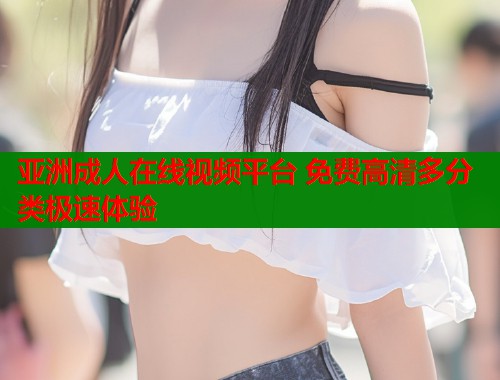 亚洲成人在线视频平台 免费高清多分类极速体验