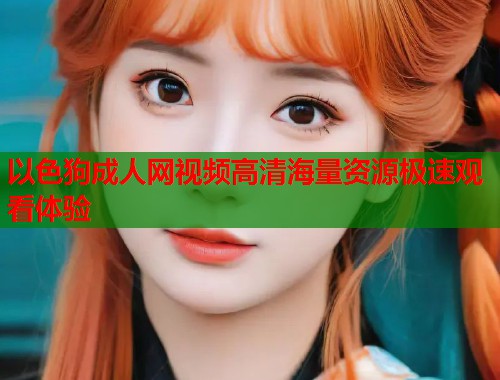 以色狗成人网视频高清海量资源极速观看体验