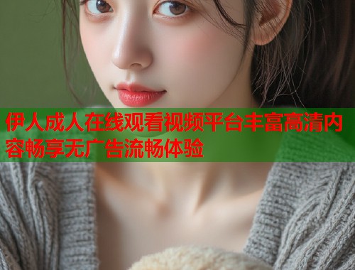 伊人成人在线观看视频平台丰富高清内容畅享无广告流畅体验