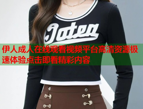 伊人成人在线观看视频平台高清资源极速体验点击即看精彩内容