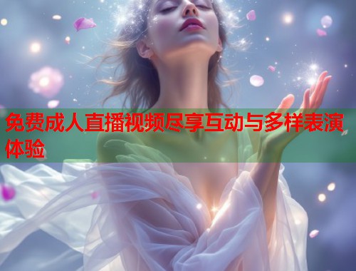 免费成人直播视频尽享互动与多样表演体验